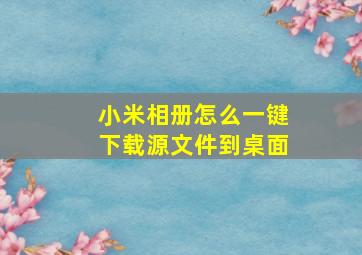 小米相册怎么一键下载源文件到桌面