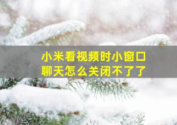 小米看视频时小窗口聊天怎么关闭不了了