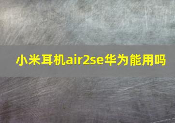 小米耳机air2se华为能用吗