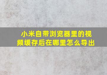 小米自带浏览器里的视频缓存后在哪里怎么导出