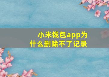 小米钱包app为什么删除不了记录