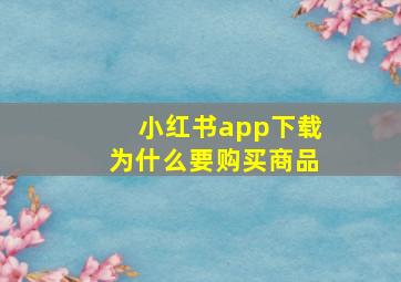 小红书app下载为什么要购买商品