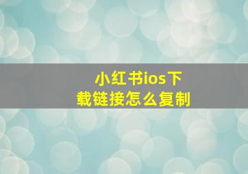 小红书ios下载链接怎么复制