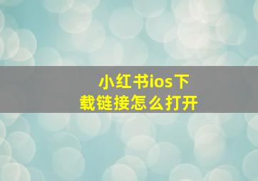 小红书ios下载链接怎么打开