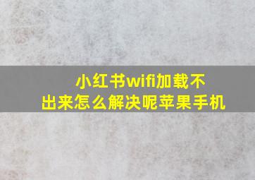 小红书wifi加载不出来怎么解决呢苹果手机