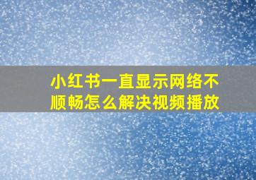 小红书一直显示网络不顺畅怎么解决视频播放