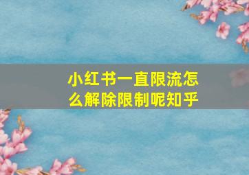 小红书一直限流怎么解除限制呢知乎