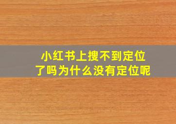 小红书上搜不到定位了吗为什么没有定位呢