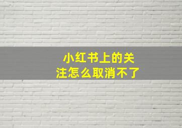 小红书上的关注怎么取消不了