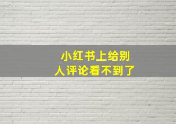 小红书上给别人评论看不到了