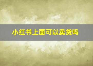 小红书上面可以卖货吗