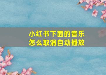 小红书下面的音乐怎么取消自动播放