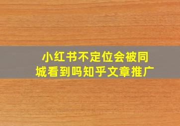 小红书不定位会被同城看到吗知乎文章推广