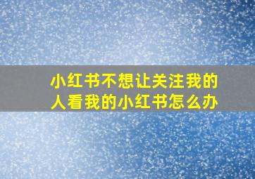 小红书不想让关注我的人看我的小红书怎么办