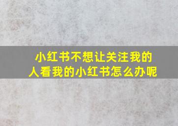 小红书不想让关注我的人看我的小红书怎么办呢