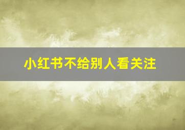 小红书不给别人看关注