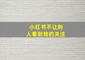 小红书不让别人看到我的关注