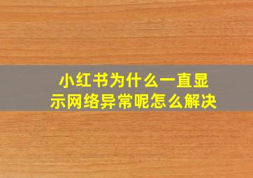 小红书为什么一直显示网络异常呢怎么解决