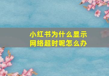 小红书为什么显示网络超时呢怎么办