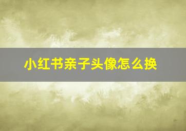 小红书亲子头像怎么换