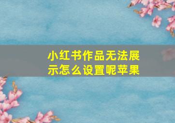 小红书作品无法展示怎么设置呢苹果