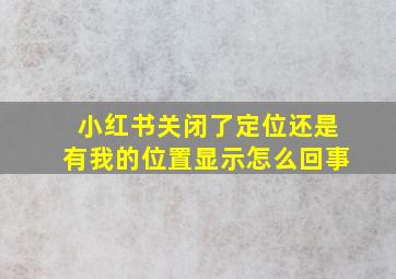 小红书关闭了定位还是有我的位置显示怎么回事