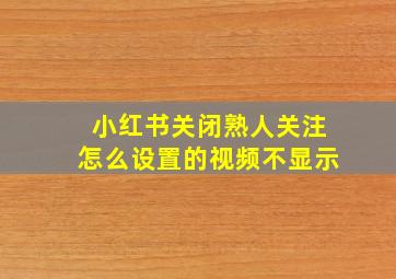 小红书关闭熟人关注怎么设置的视频不显示