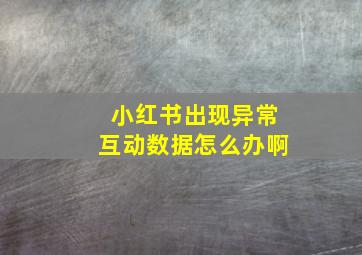 小红书出现异常互动数据怎么办啊