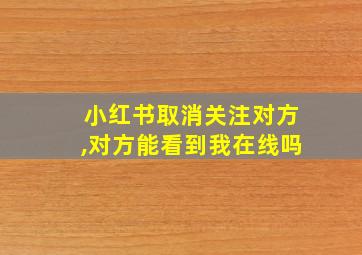 小红书取消关注对方,对方能看到我在线吗