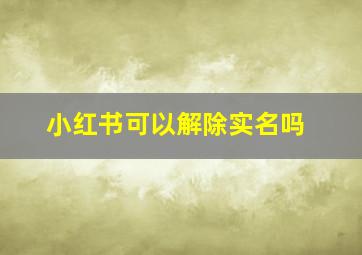 小红书可以解除实名吗