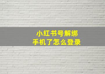 小红书号解绑手机了怎么登录