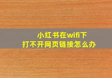 小红书在wifi下打不开网页链接怎么办