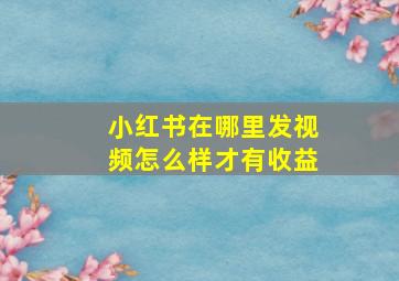 小红书在哪里发视频怎么样才有收益