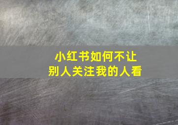 小红书如何不让别人关注我的人看