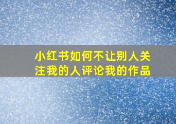 小红书如何不让别人关注我的人评论我的作品