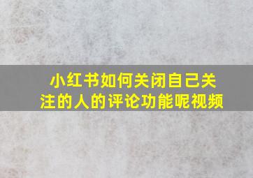 小红书如何关闭自己关注的人的评论功能呢视频