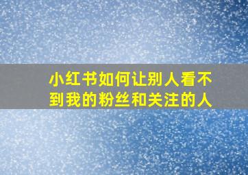 小红书如何让别人看不到我的粉丝和关注的人