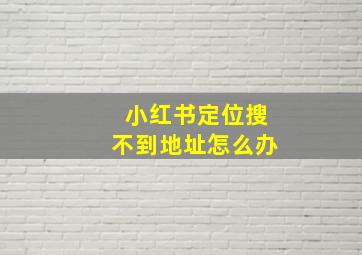 小红书定位搜不到地址怎么办