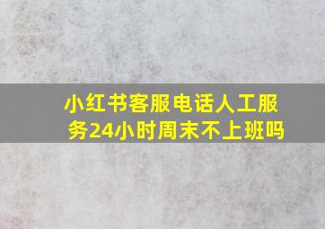 小红书客服电话人工服务24小时周末不上班吗