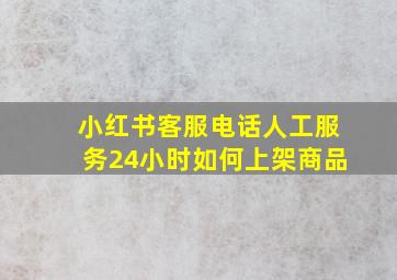 小红书客服电话人工服务24小时如何上架商品