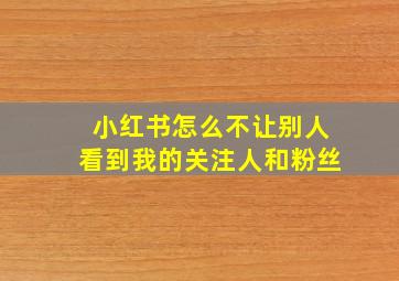 小红书怎么不让别人看到我的关注人和粉丝