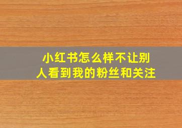 小红书怎么样不让别人看到我的粉丝和关注