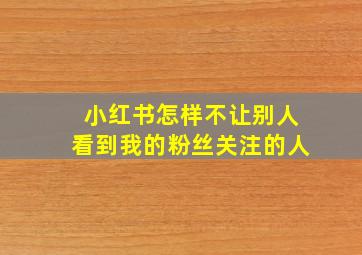 小红书怎样不让别人看到我的粉丝关注的人