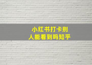 小红书打卡别人能看到吗知乎