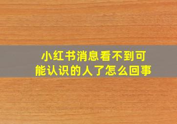 小红书消息看不到可能认识的人了怎么回事