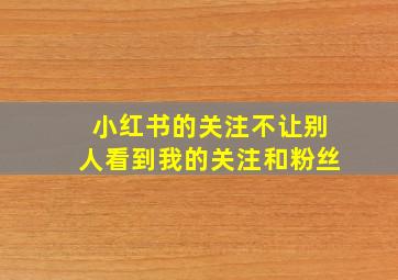 小红书的关注不让别人看到我的关注和粉丝