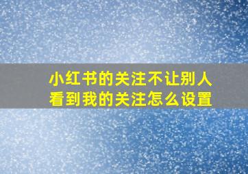 小红书的关注不让别人看到我的关注怎么设置