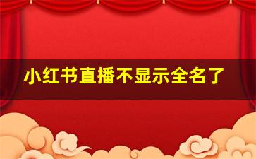 小红书直播不显示全名了