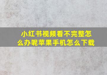 小红书视频看不完整怎么办呢苹果手机怎么下载