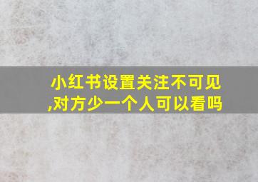 小红书设置关注不可见,对方少一个人可以看吗